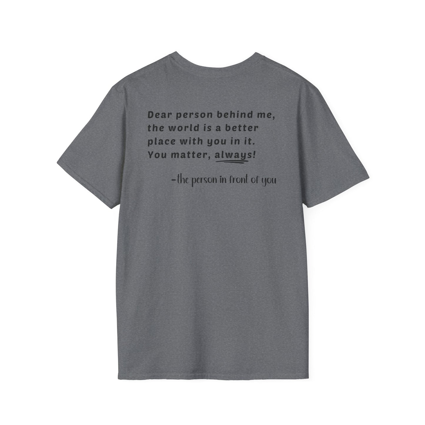 Heart “Dear Person Behind Me, you matter, always.” Motivational Unisex Softstyle T-Shirt