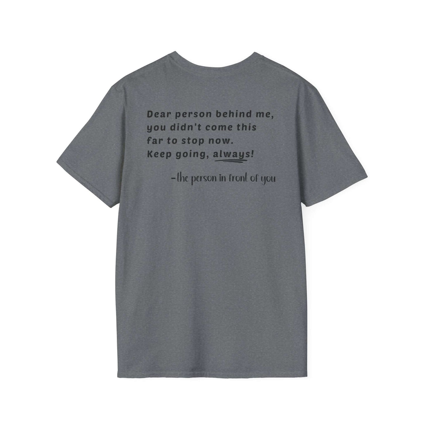 Heart “Dear Person Behind Me, you didn't come this far to stop now.” Motivational Unisex Softstyle T-Shirt