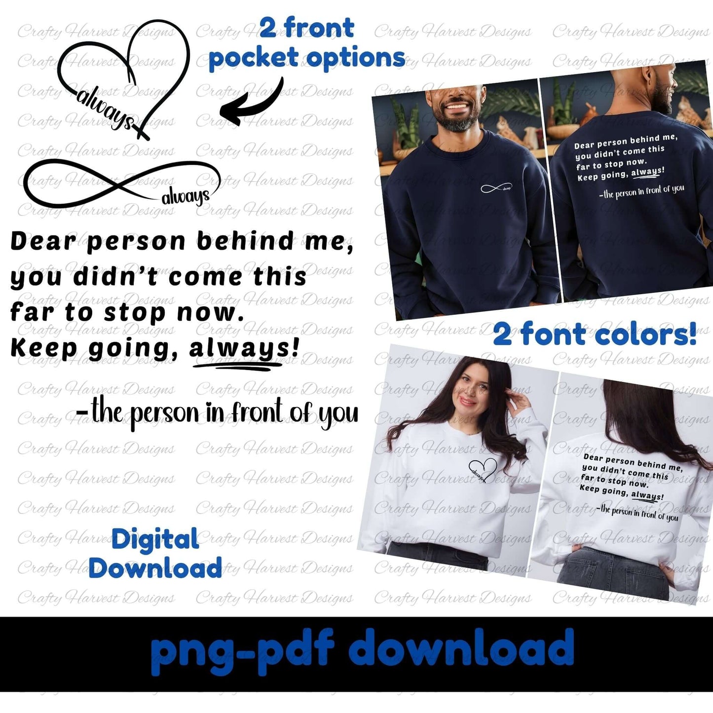 Mockup of a digital download design featuring the quote: “Dear person behind me, you didn't come this far to stop now. Keep going, always! –the person in front of you.” The design includes two front pocket options: a heart with the word “always” and an infinity symbol with “always.” Two font colors are shown (black and white) on models wearing sweatshirts. Text indicates the product is a PNG and PDF digital download.
