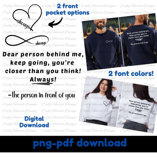 Mockup of a digital download design featuring the quote: “Dear person behind me, keep going, you're closer than you think! Always! –the person in front of you.” The design includes two front pocket options: a heart with the word “always” and an infinity symbol with “always.” Two font colors are shown (black and white) on models wearing sweatshirts. Text indicates the product is a PNG and PDF digital download.